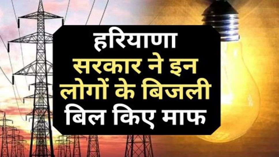 Electricity Bills : हरियाणा सरकार ने इन लोगों के बिजली बिल किए माफ, क्या आपका नाम भी है लिस्ट में