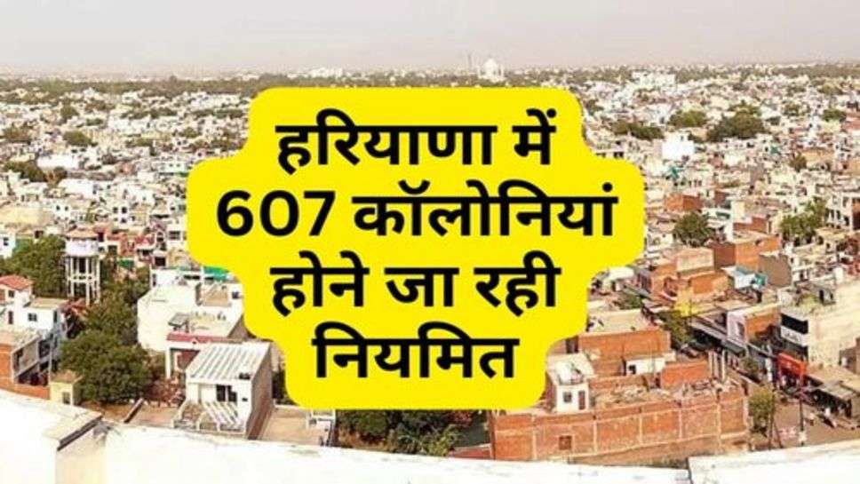 Haryana News : हरियाणा में 607 कॉलोनियां होने जा रही नियमित, सरकार ने किया ऐलान