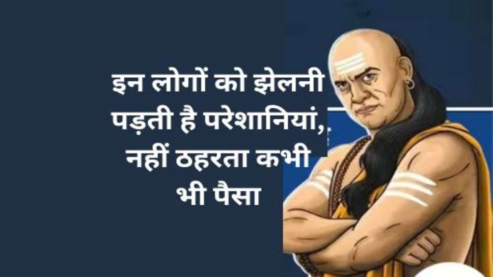 Chanakya Niti: इन लोगों को झेलनी पड़ती है परेशानियां, नहीं ठहरता कभी भी पैसा