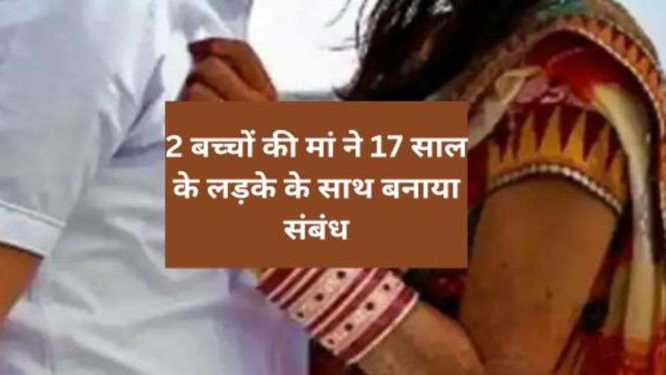 Love Affair : 2 बच्चों की मां ने 17 साल के लड़के के साथ बनाया संबंध, साथ रहने की ये बताई वजह