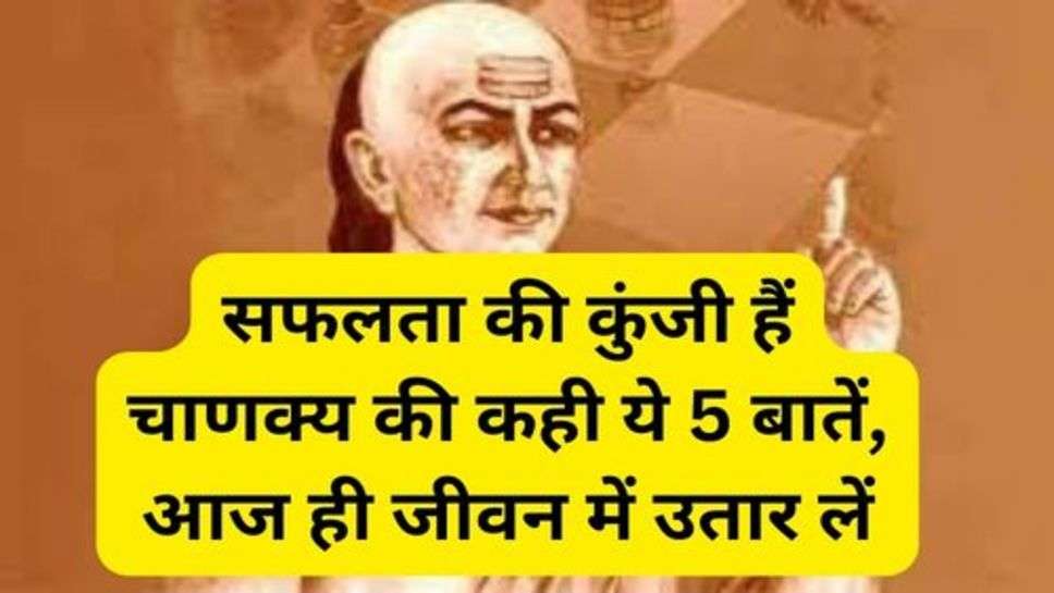 Chanakya Niti: सफलता की कुंजी हैं चाणक्य की कही ये 5 बातें, आज ही जीवन में उतार लें