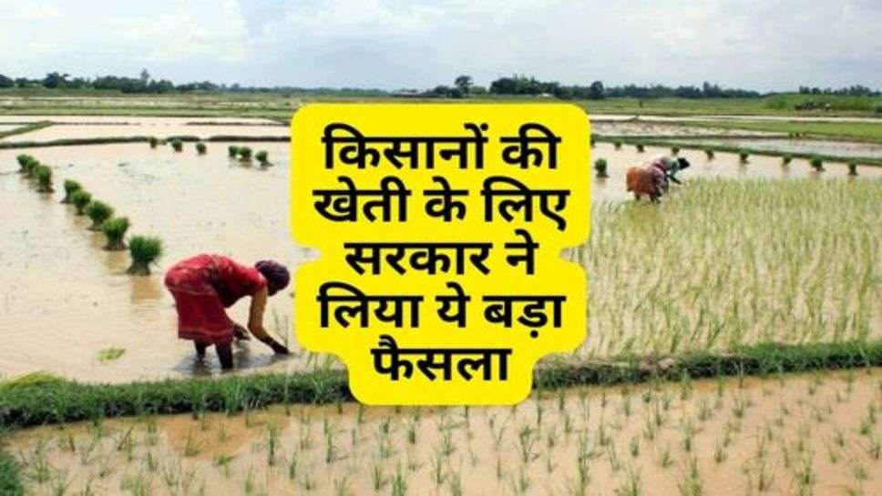 Kisan : किसानों की खेती के लिए सरकार ने लिया ये बड़ा फैसला