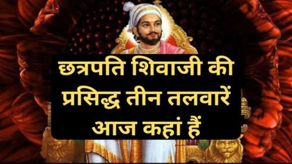 Chhatrapati Shivaji Maharaj: छत्रपति शिवाजी महाराज जिसके भैय से कांपता था दुश्मन उनकी प्रसिद्ध तीन तलवारें आज कहां हैं