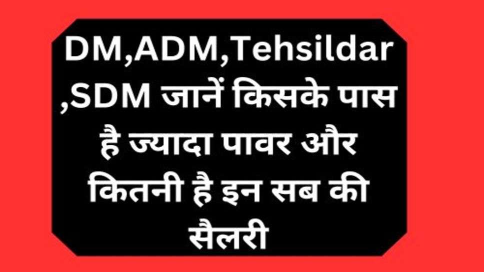 DM,ADM,Tehsildar,SDM जानें किसके पास है ज्यादा पावर और कितनी है इन सब की सैलरी