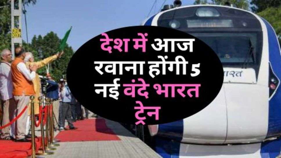 Vande Bharat Train : देश में आज रवाना होंगी 5 नई वंदे भारत ट्रेन, जानें कौन से होंगे रूट