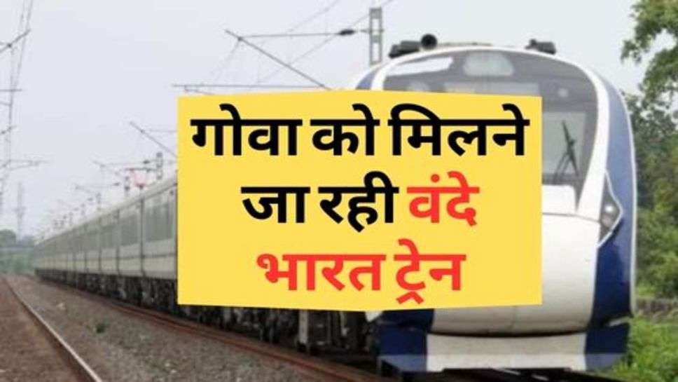 Vande Bharat Train Update : गोवा को मिलने जा रही वंदे भारत ट्रेन, जाने कब से चलेगी