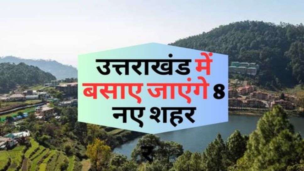 Uttarakhand : उत्तराखंड में बसाए जाएंगे 8 नए शहर, जानें कौन सी होगी जगह