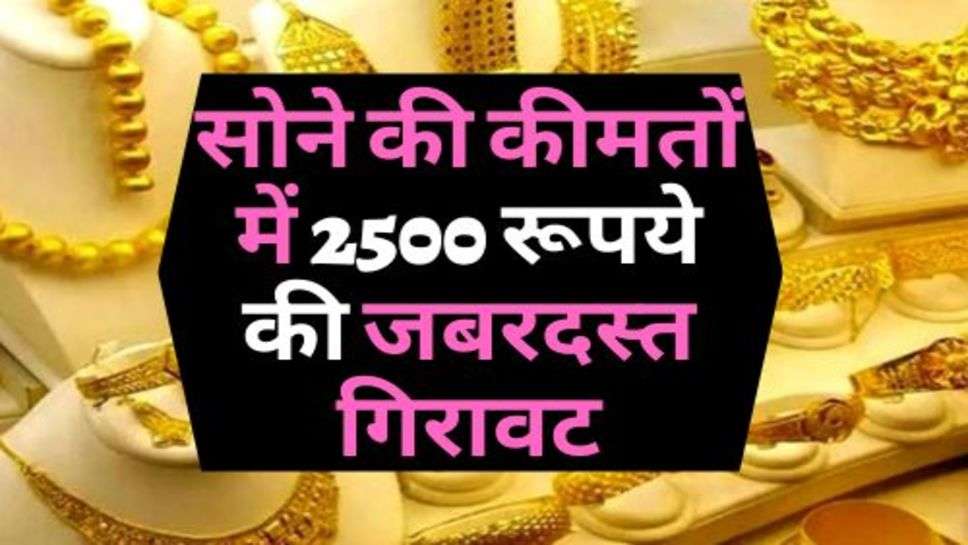 Gold Price Down : सोने की कीमतों में 2500 रूपये की जबरदस्त गिरावट, चेक करें आज के ताजा रेट