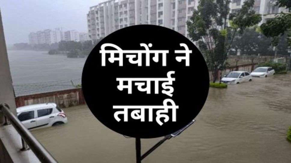 Weather Update : मिचोंग ने मचाई तबाही, चारों तरफ भर गया पानी