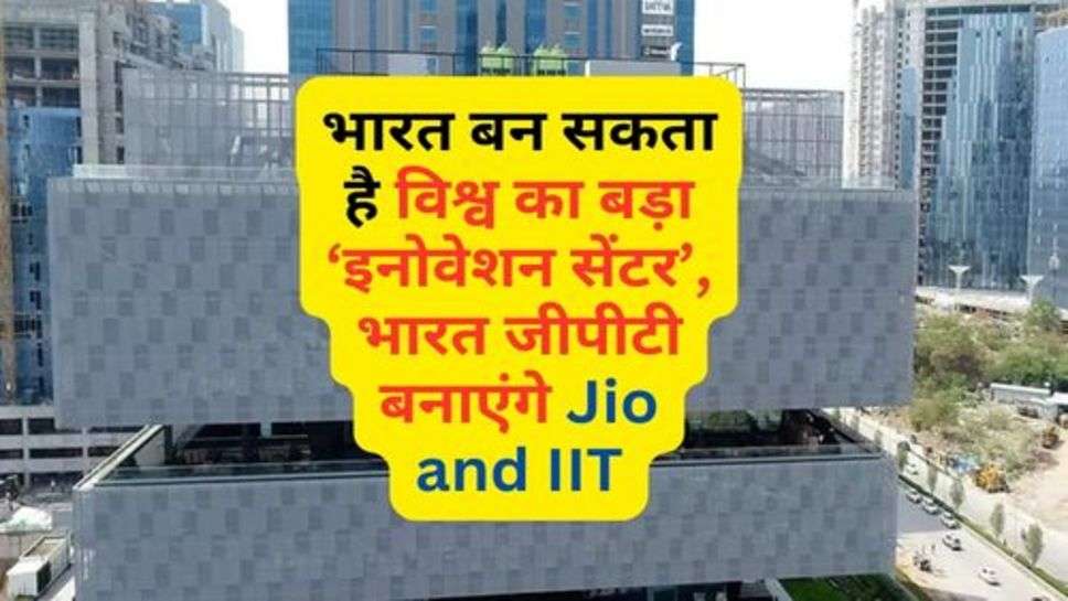 Innovation Center : भारत बन सकता है विश्व का बड़ा ‘इनोवेशन सेंटर’, भारत जीपीटी बनाएंगे Jio and IIT