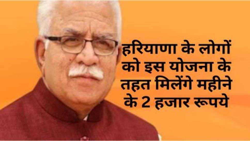 Haryana : हरियाणा के लोगों को इस योजना के तहत मिलेंगे महीने के 2 हजार रूपये