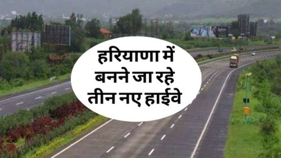 Haryana Highway : हरियाणा में बनने जा रहे तीन नए हाईवे