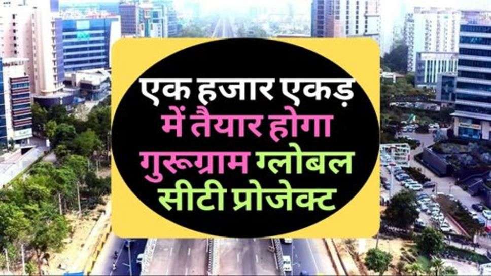 Gurugram Global City Project : एक हजार एकड़ में तैयार होगा गुरूग्राम ग्लोबल सीटी प्रोजेक्ट, इस महीने में होगा शुरू