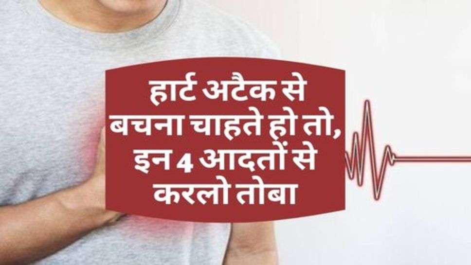 Health Tips : हार्ट अटैक से बचना चाहते हो तो, इन 4 आदतों से करलो तोबा