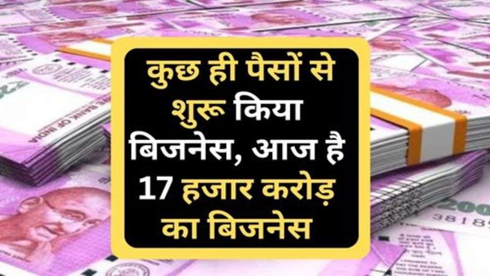 Business News : कुछ ही पैसों से शुरू किया बिजनेस, आज है 17 हजार करोड़ का बिजनेस