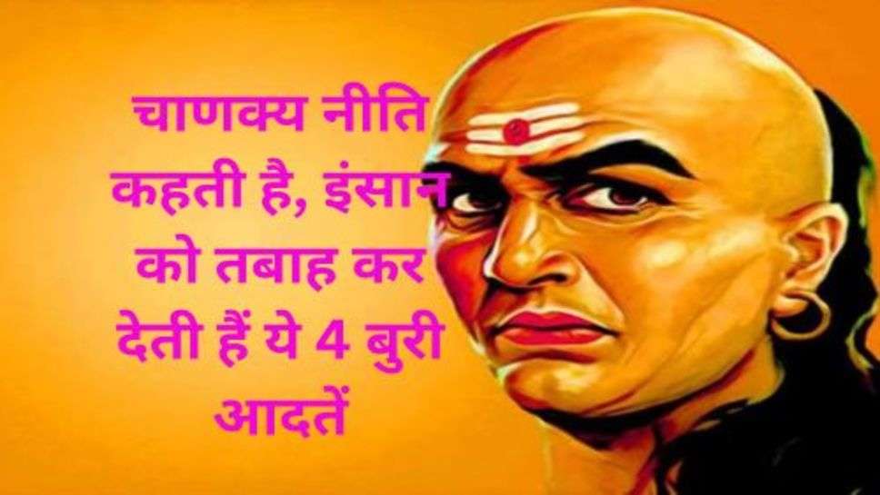 Chanakya Niti: चाणक्य नीति कहती है, इंसान को तबाह कर देती हैं ये 4 बुरी आदतें