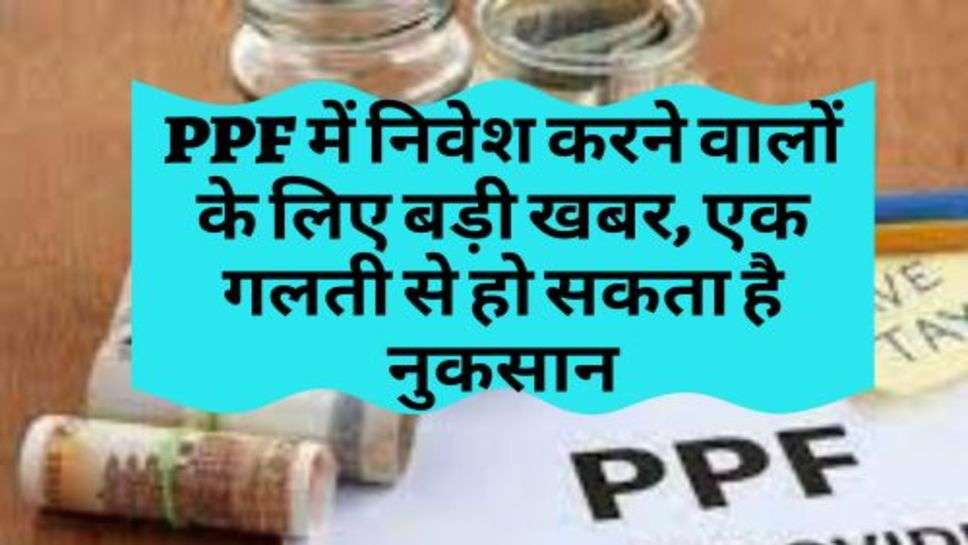 PPF में निवेश करने वालों के लिए बड़ी खबर, एक गलती से हो सकता है नुकसान