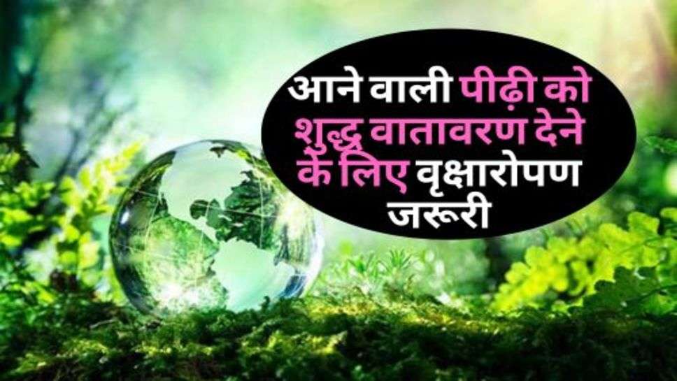 Pure Environment : आने वाली पीढ़ी को शुद्ध वातावरण देने के लिए वृक्षारोपण जरूरी