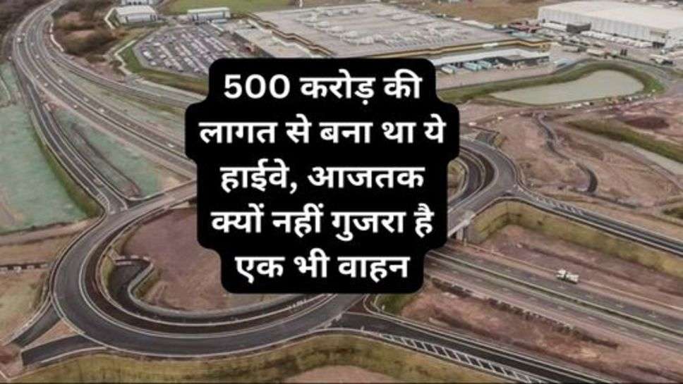 Highway : 500 करोड़ की लागत से बना था ये हाईवे, आजतक क्यों नहीं गुजरा है एक भी वाहन