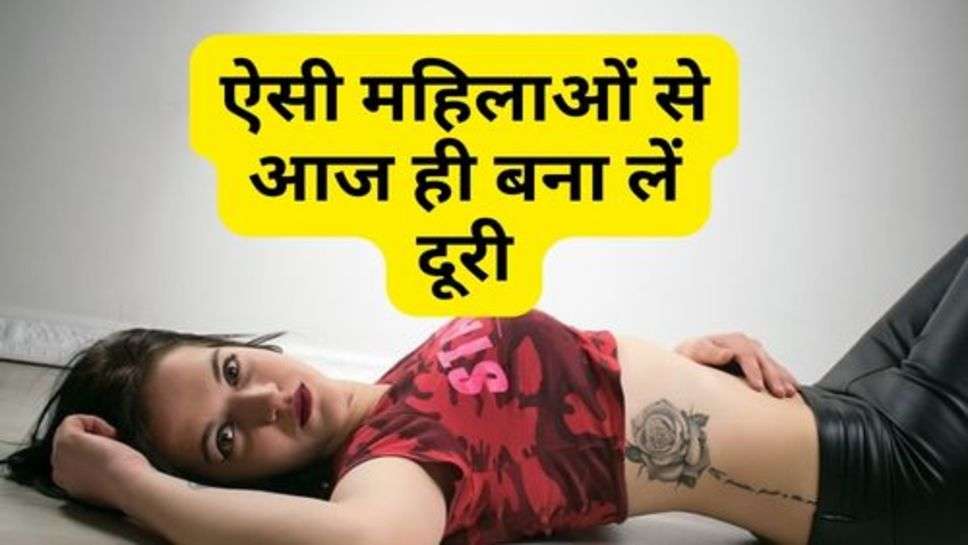 Relationship Tips :  ऐसी महिलाओं से आज ही बना लें दूरी, वरना हो सकता है जीवन खराब