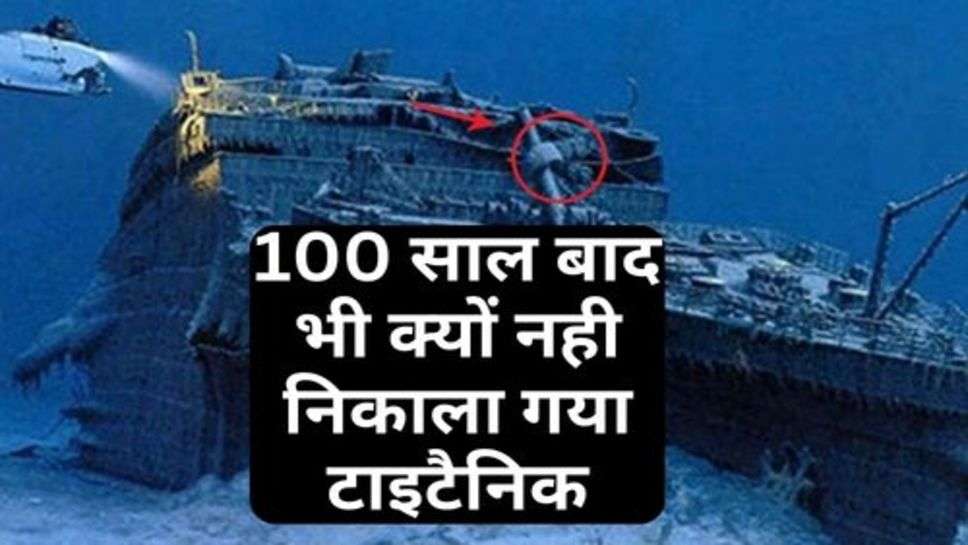 Titanic ship: 100 साल बाद भी क्यों नही निकाला गया टाइटैनिक, क्या है इसकी सबसे बड़ी वजह