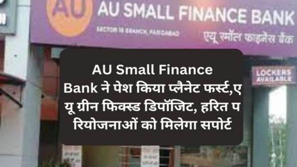 AU Small Finance Bank ने पेश किया प्लैनेट फर्स्ट,एयू ग्रीन फिक्स्ड डिपॉजिट, हरित परियोजनाओं को मिलेगा सपोर्ट