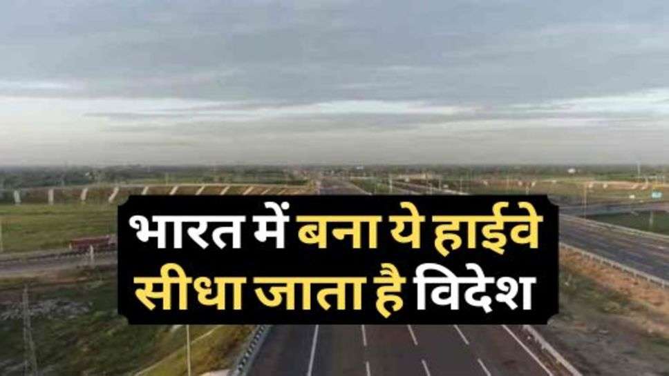 New Highway :भारत में बना ये हाईवे सीधा जाता है विदेश, कौन सी साल से होगा शुरू