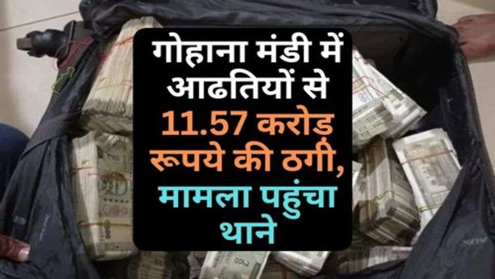 Haryana News: गोहाना मंडी में आढतियों से 11.57 करोड़ रूपये की ठगी, मामला पहुंचा थाने