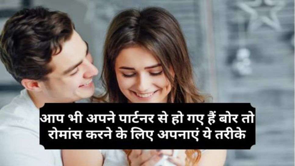 Relationship Tips : आप भी अपने पार्टनर से हो गए हैं बोर तो रोमांस करने के लिए अपनाएं ये तरीके