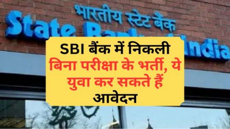 SBI बैंक में निकली बिना परीक्षा के भर्ती, ये युवा कर सकते हैं आवेदन