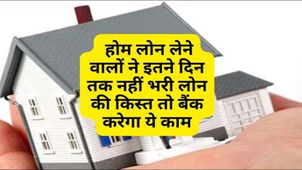 Home Loan : होम लोन लेने वालों ने इतने दिन तक नहीं भरी लोन की किस्त तो बैंक करेगा ये काम