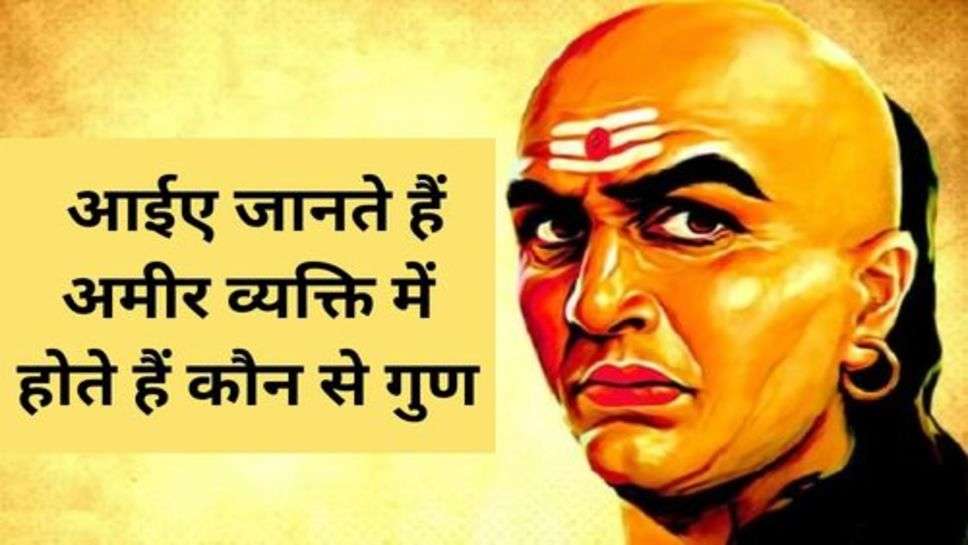 Chanakya Niti : आईए जानते हैं अमीर व्यक्ति में होते हैं कौन से गुण