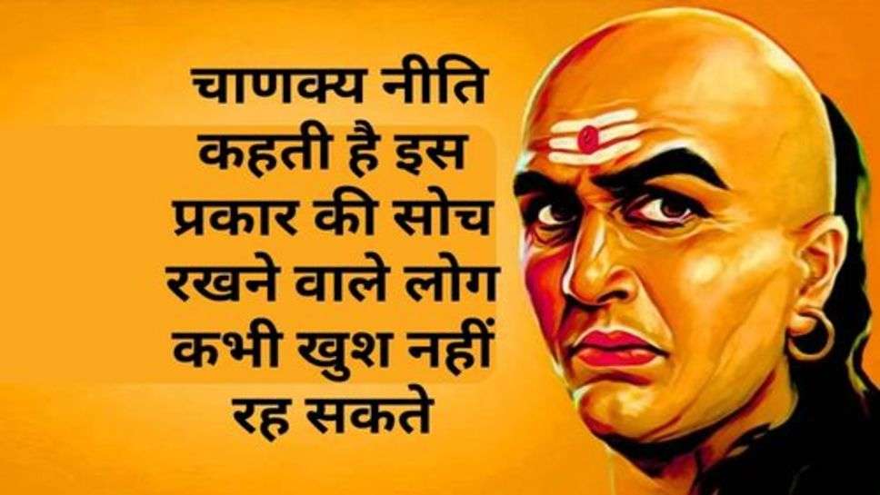 Chanakya Niti: चाणक्य नीति कहती है इस प्रकार की सोच रखने वाले लोग कभी खुश नहीं रह सकते