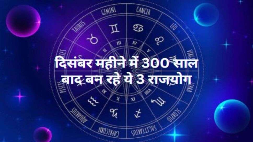 December Rashifal : दिसंबर महीने में 300 साल बाद बन रहे ये 3 राजयोग, इन 3 राशि वाले जातकों को होगा जबरदस्त लाभ