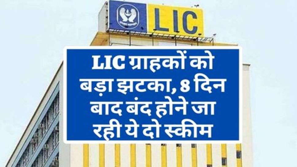 LIC ग्राहकों को बड़ा झटका, 8 दिन बाद बंद होेने जा रही ये दो स्कीम