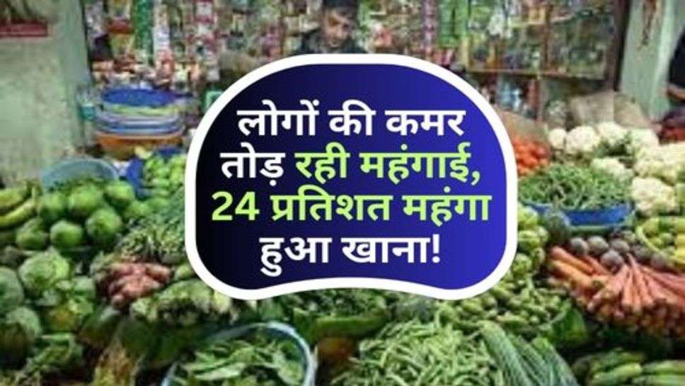 Inflation : लोगों की कमर तोड़ रही महंगाई, 24 प्रतिशत महंगा हुआ खाना!