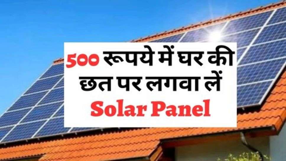 500 रूपये में घर की छत पर लगवा लें Solar Panel, सरकार दे रही मौका