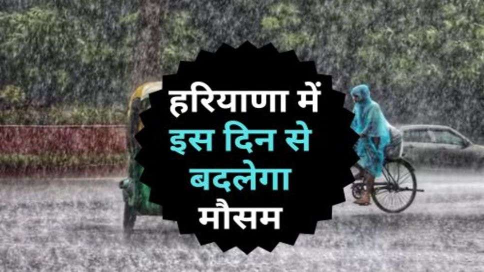 Haryana Weather Update : हरियाणा में इस दिन से बदलेगा मौसम, जान लें किसान