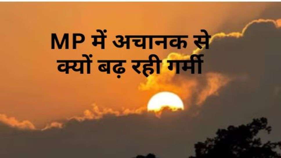 MP में अचानक से क्यों बढ़ रही गर्मी, जानें मौसम विभाग की ताजा अपडेट