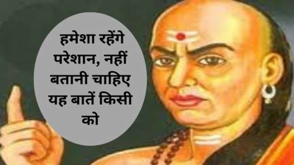 Chanakya Niti : हमेशा रहेंगे परेशान, नहीं बतानी चाहिए यह बातें किसी को