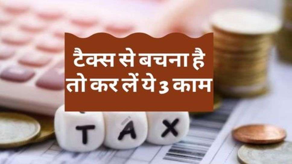 Tax Saving Tips : टैक्स से बचना है तो कर लें ये 3 काम