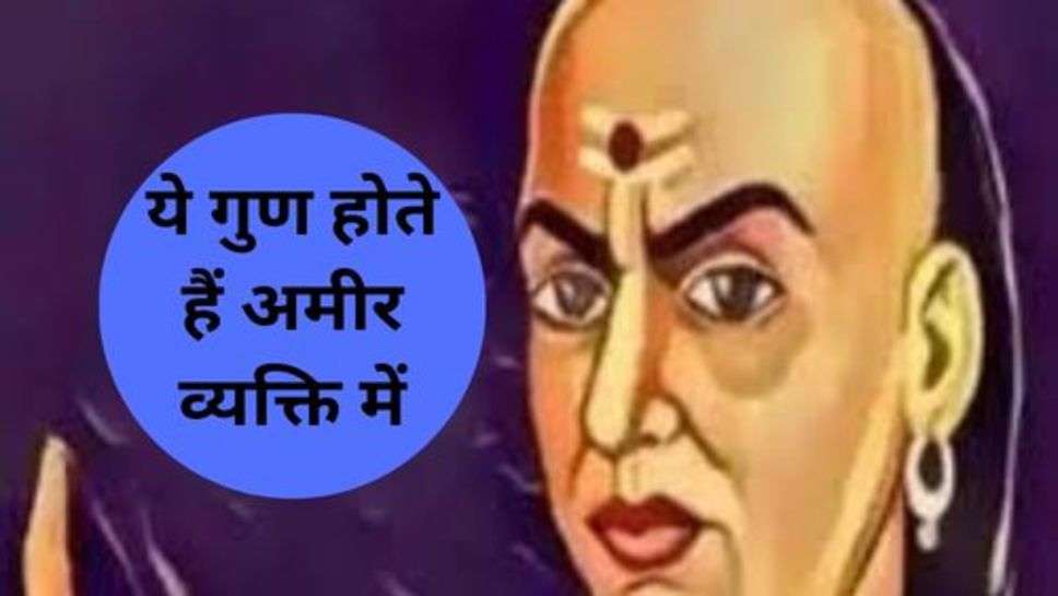 Chanakya Niti : ये गुण होते हैं अमीर व्यक्ति में