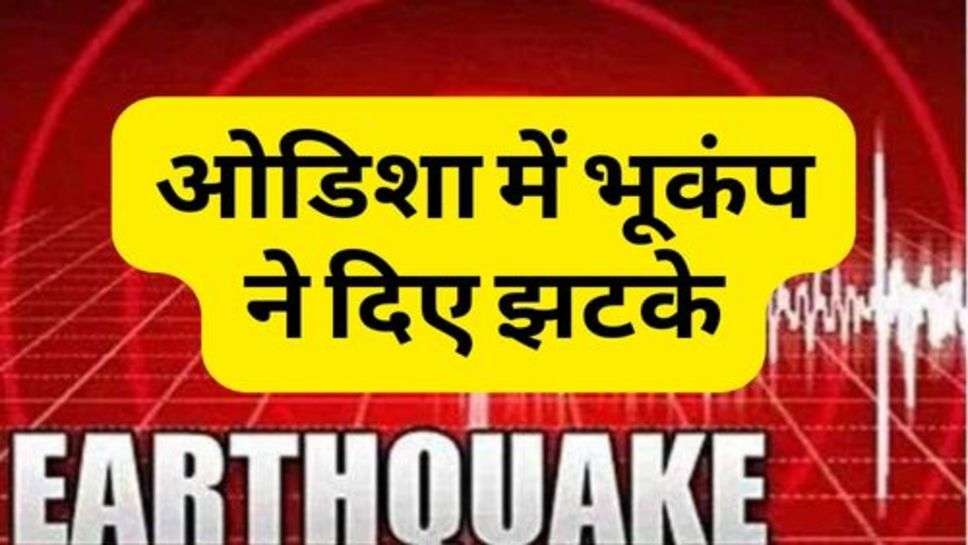 Earthquake : ओडिशा में भूकंप ने दिए झटके, चेक करें अपडेट