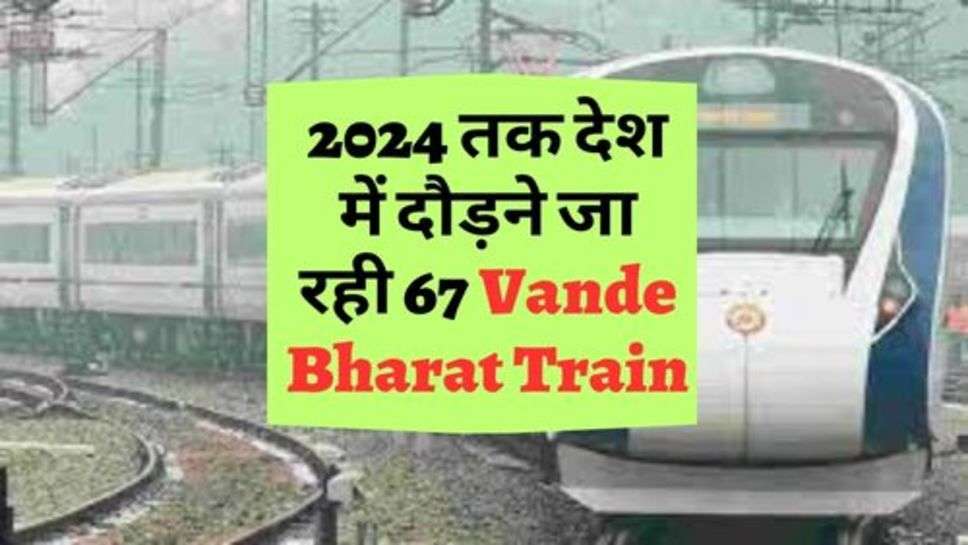 सरकार का बड़ा ऐलान, 2024 तक देश में दौड़ने जा रही 67 Vande Bharat Train