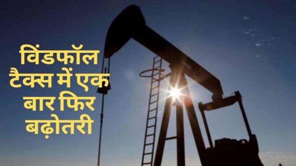 Windfall Tax Hike : विंडफॉल टैक्स में एक बार फिर बढ़ोतरी, महंगा होगा डीजल-पेट्रोल!