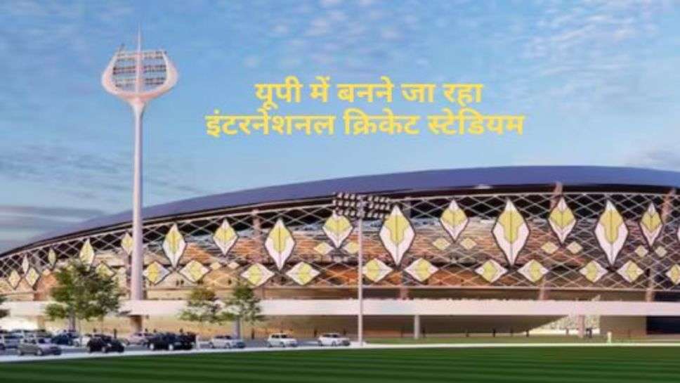 International Cricket Stadium : यूपी में बनने जा रहा इंटरनेशनल क्रिकेट स्टेडियम, इतनी आएगी लागत