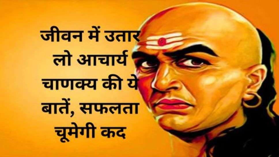 Chanakya Niti: जीवन में उतार लो आचार्य चाणक्य की ये बातें, सफलता चूमेगी कदम