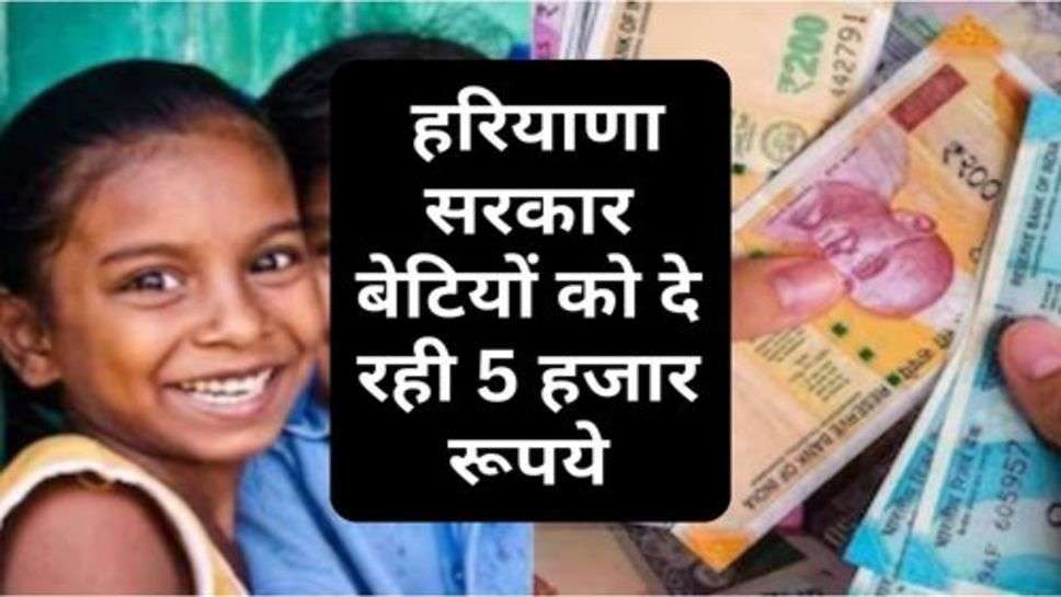 Haryana Scheme : हरियाणा सरकार बेटियों को दे रही 5 हजार रूपये, कौन ले सकता है योजना का लाभ