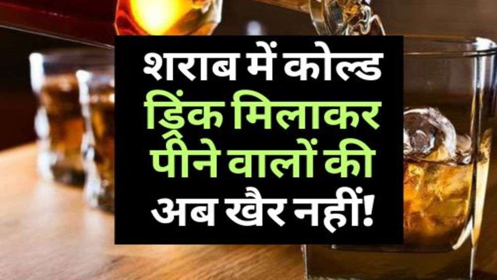  Alcohol : शराब में कोल्ड ड्रिंक मिलाकर पीने वालों की अब खैर नहीं!