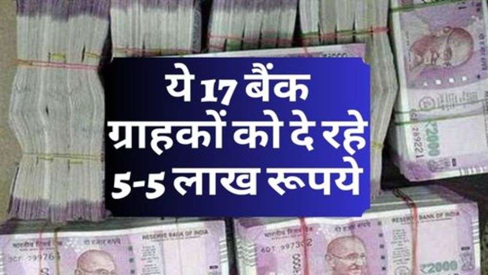 Bank Latest Update : ये 17 बैंक ग्राहकों को दे रहे 5-5 लाख रूपये, जानें कैसे